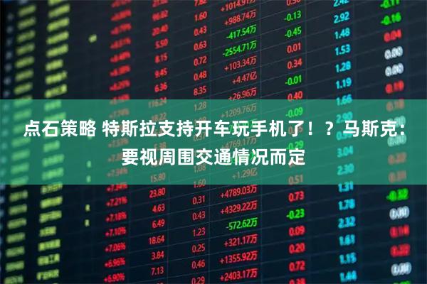 点石策略 特斯拉支持开车玩手机了！？马斯克：要视周围交通情况而定