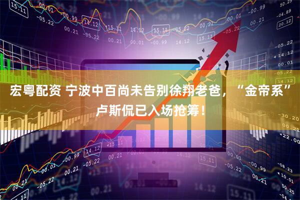 宏粤配资 宁波中百尚未告别徐翔老爸，“金帝系”卢斯侃已入场抢筹！