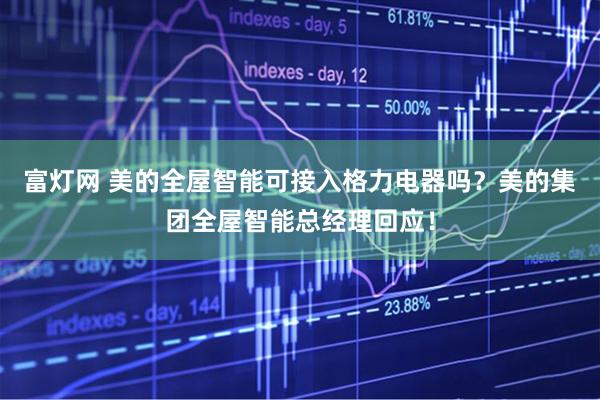 富灯网 美的全屋智能可接入格力电器吗？美的集团全屋智能总经理回应！