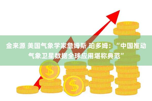 金来源 美国气象学家詹姆斯 珀多姆：“中国推动气象卫星数据全球应用堪称典范”
