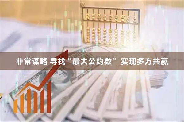 非常谋略 寻找“最大公约数” 实现多方共赢