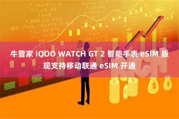 牛管家 iQOO WATCH GT 2 智能手表 eSIM 版现支持移动联通 eSIM 开通