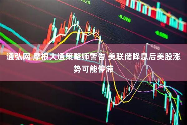通弘网 摩根大通策略师警告 美联储降息后美股涨势可能停滞