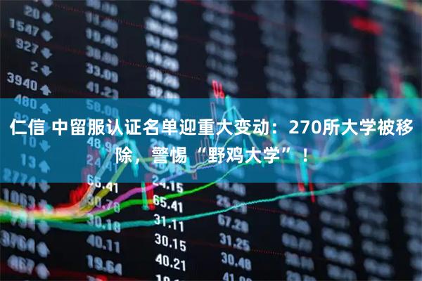 仁信 中留服认证名单迎重大变动：270所大学被移除，警惕 “野鸡大学” ！