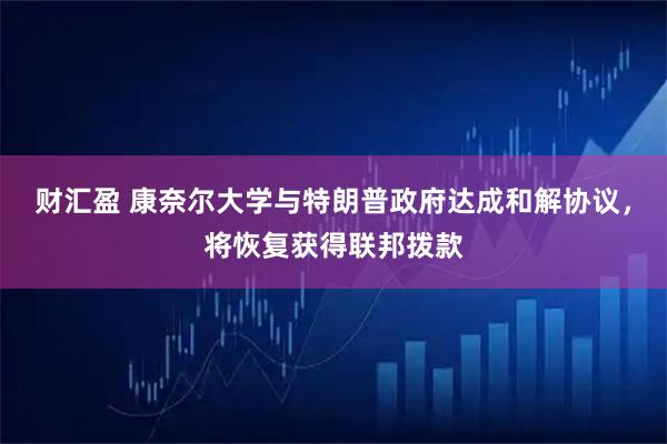 财汇盈 康奈尔大学与特朗普政府达成和解协议，将恢复获得联邦拨款