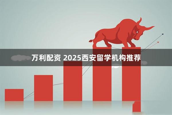 万利配资 2025西安留学机构推荐