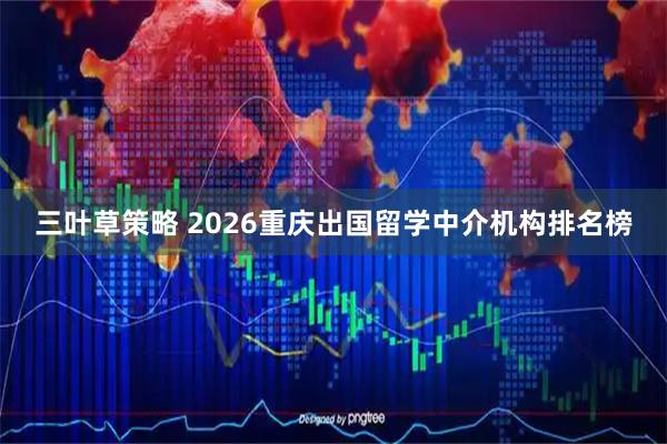 三叶草策略 2026重庆出国留学中介机构排名榜