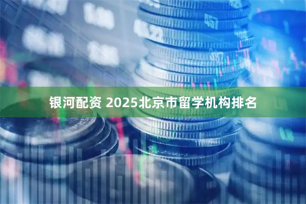 银河配资 2025北京市留学机构排名