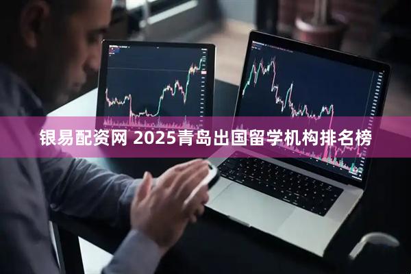 银易配资网 2025青岛出国留学机构排名榜