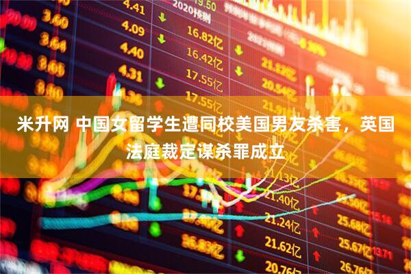 米升网 中国女留学生遭同校美国男友杀害，英国法庭裁定谋杀罪成立