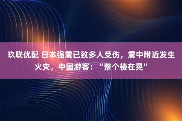 玖联优配 日本强震已致多人受伤，震中附近发生火灾，中国游客：“整个楼在晃”