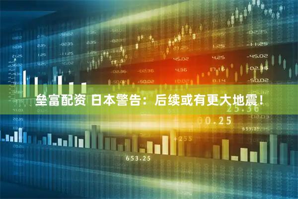 垒富配资 日本警告：后续或有更大地震！