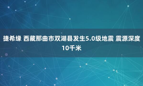 捷希缘 西藏那曲市双湖县发生5.0级地震 震源深度10千米
