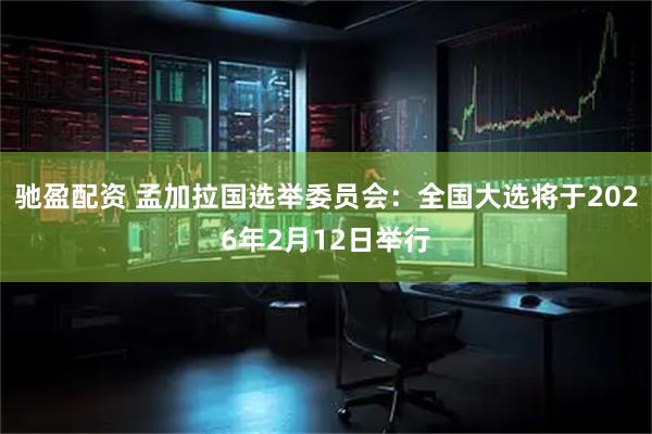 驰盈配资 孟加拉国选举委员会：全国大选将于2026年2月12日举行