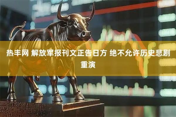 热丰网 解放军报刊文正告日方 绝不允许历史悲剧重演