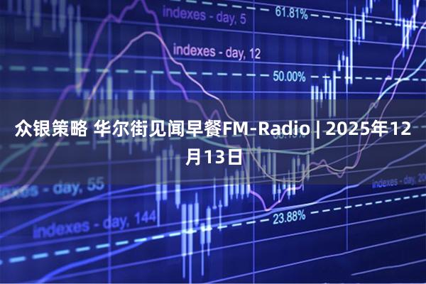 众银策略 华尔街见闻早餐FM-Radio | 2025年12月13日