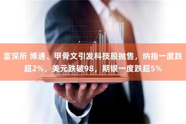 富深所 博通、甲骨文引发科技股抛售，纳指一度跌超2%，美元跌破98，期银一度跌超5%