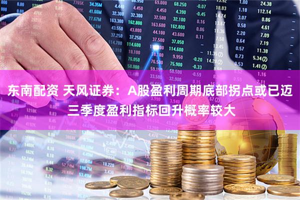 东南配资 天风证券：A股盈利周期底部拐点或已迈 三季度盈利指标回升概率较大