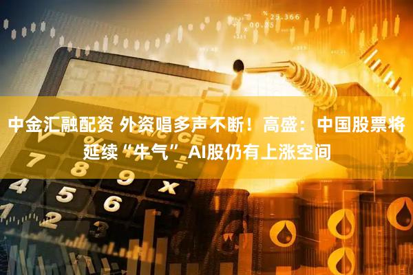 中金汇融配资 外资唱多声不断！高盛：中国股票将延续“牛气” AI股仍有上涨空间
