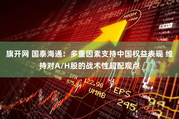 旗开网 国泰海通：多重因素支持中国权益表现 维持对A/H股的战术性超配观点