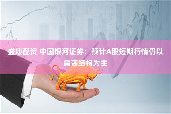 盛康配资 中国银河证券：预计A股短期行情仍以震荡结构为主