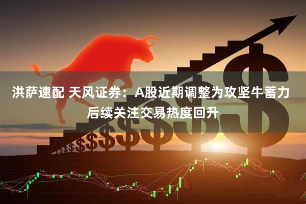 洪萨速配 天风证券：A股近期调整为攻坚牛蓄力 后续关注交易热度回升
