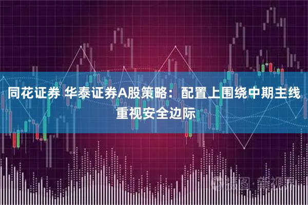 同花证券 华泰证券A股策略：配置上围绕中期主线 重视安全边际
