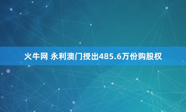 火牛网 永利澳门授出485.6万份购股权