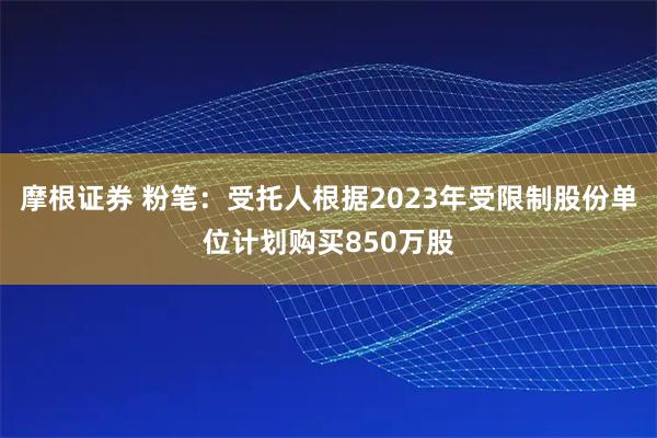摩根证券 粉笔：受托人根据2023年受限制股份单位计划购买850万股