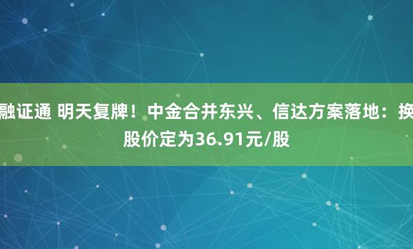 融证通 明天复牌！中金合并东兴、信达方案落地：换股价定为36.91元/股