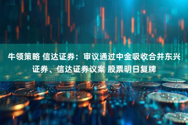 牛领策略 信达证券：审议通过中金吸收合并东兴证券、信达证券议案 股票明日复牌