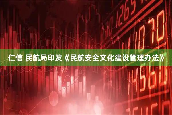 仁信 民航局印发《民航安全文化建设管理办法》