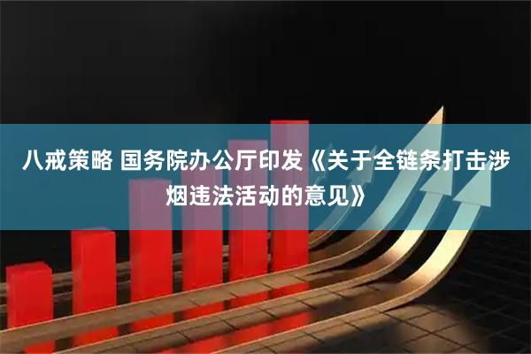 八戒策略 国务院办公厅印发《关于全链条打击涉烟违法活动的意见》