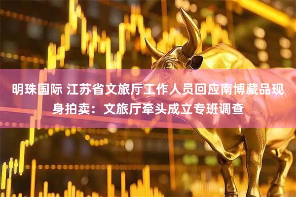 明珠国际 江苏省文旅厅工作人员回应南博藏品现身拍卖：文旅厅牵头成立专班调查