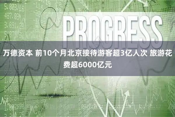 万德资本 前10个月北京接待游客超3亿人次 旅游花费超6000亿元
