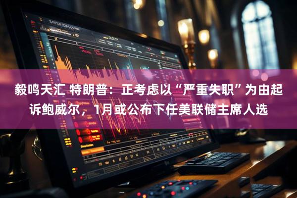 毅鸣天汇 特朗普：正考虑以“严重失职”为由起诉鲍威尔，1月或公布下任美联储主席人选