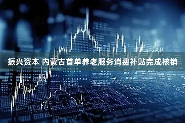 振兴资本 内蒙古首单养老服务消费补贴完成核销