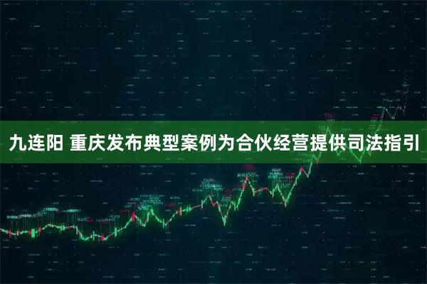 九连阳 重庆发布典型案例为合伙经营提供司法指引