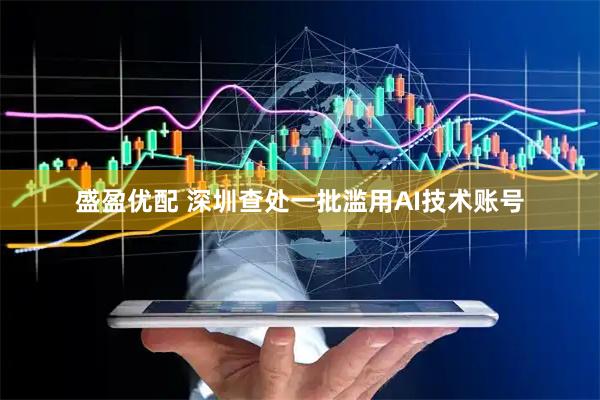 盛盈优配 深圳查处一批滥用AI技术账号