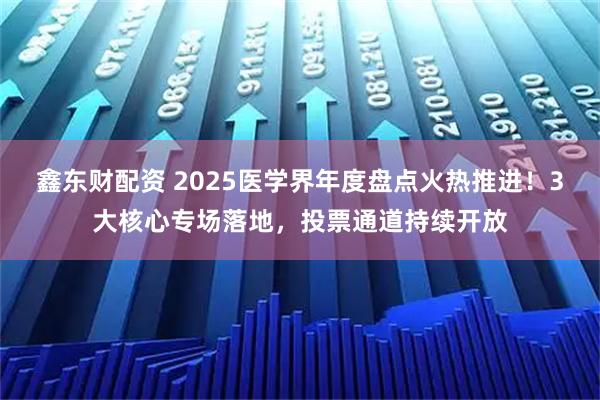 鑫东财配资 2025医学界年度盘点火热推进！3大核心专场落地，投票通道持续开放