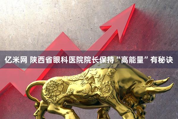 亿米网 陕西省眼科医院院长保持“高能量”有秘诀