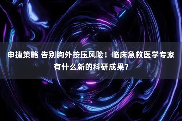 申捷策略 告别胸外按压风险！临床急救医学专家有什么新的科研成果？