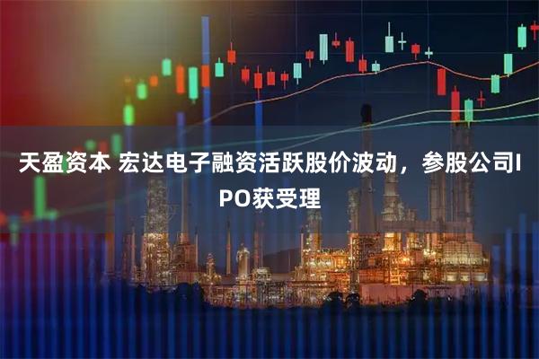 天盈资本 宏达电子融资活跃股价波动，参股公司IPO获受理