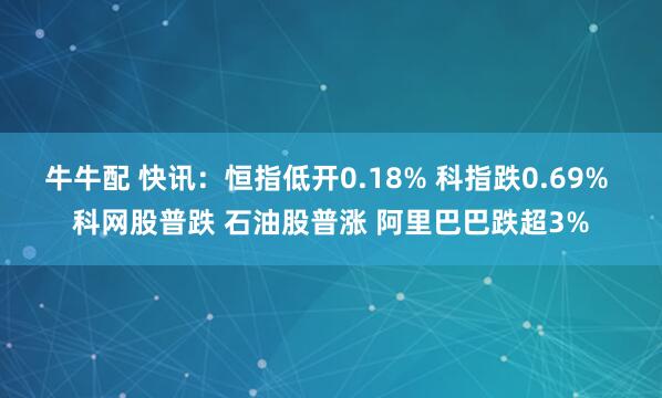 牛牛配 快讯：恒指低开0.18% 科指跌0.69% 科网股普跌 石油股普涨 阿里巴巴跌超3%