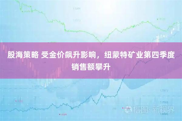 股海策略 受金价飙升影响，纽蒙特矿业第四季度销售额攀升