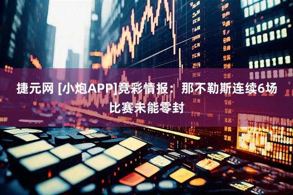 捷元网 [小炮APP]竞彩情报：那不勒斯连续6场比赛未能零封
