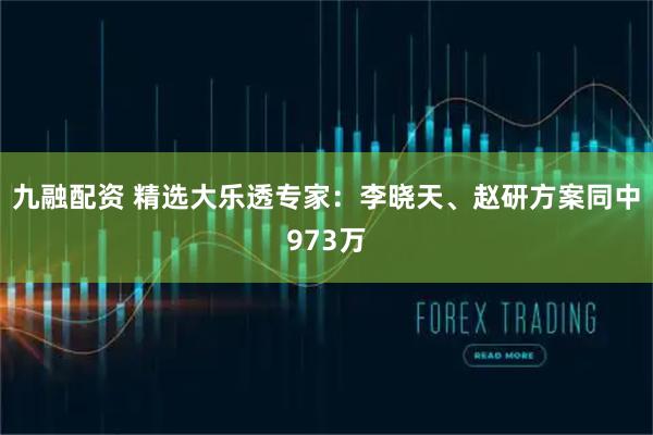 九融配资 精选大乐透专家：李晓天、赵研方案同中973万