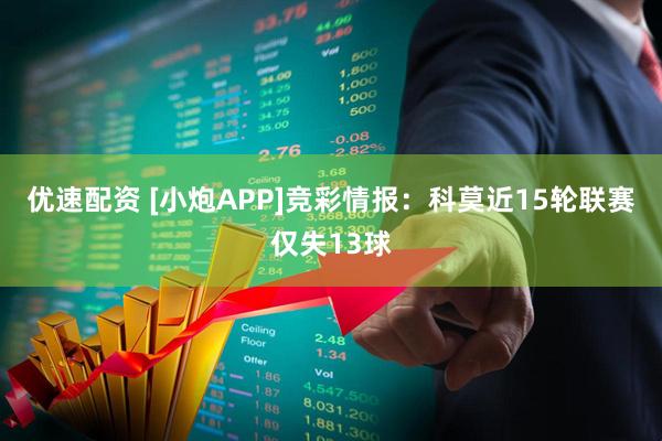 优速配资 [小炮APP]竞彩情报：科莫近15轮联赛仅失13球