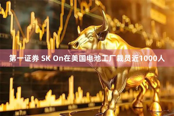 第一证券 SK On在美国电池工厂裁员近1000人
