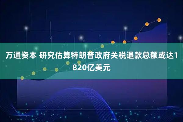 万通资本 研究估算特朗普政府关税退款总额或达1820亿美元